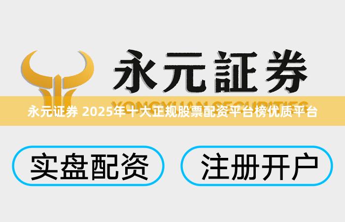 永元证券 2025年十大正规股票配资平台榜优质平台