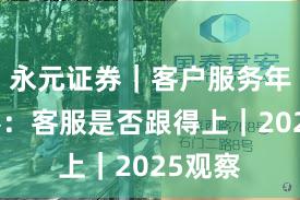 永元证券｜客户服务年度观察：客服是否跟得上｜2025观察