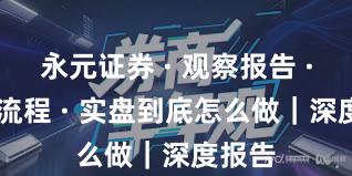 永元证券 · 观察报告 · 开户流程 · 实盘到底怎么做｜深度报告