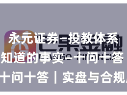 永元证券—投教体系—你需要知道的事实—十问十答｜实盘与合规版