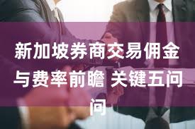 新加坡券商交易佣金与费率前瞻 关键五问