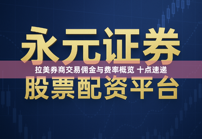 拉美券商交易佣金与费率概览 十点速递