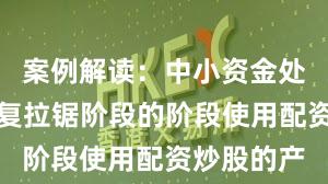 案例解读：中小资金处于指数反复拉锯阶段的阶段使用配资炒股的产