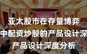 亚太股市在存量博弈格局中中配资炒股的产品设计深度分析