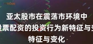 亚太股市在震荡市环境中中股票配资的投资行为新特征与变化