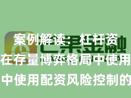 案例解读：杠杆资金使用在存量博弈格局中使用配资风险控制的产品