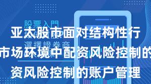 亚太股市面对结构性行情阶段的市场环境中配资风险控制的账户管理