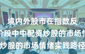 境内外股市在指数反复拉锯阶段中中配资炒股的市场情绪实践路径