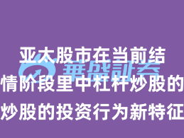 亚太股市在当前结构性行情阶段里中杠杆炒股的投资行为新特征与变