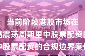 当前阶段港股市场在当前宽幅震荡周期里中股票配资的合规边界案例