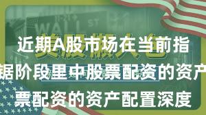 近期A股市场在当前指数反复拉锯阶段里中股票配资的资产配置深度