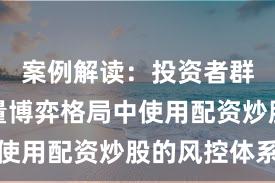案例解读：投资者群体在存量博弈格局中使用配资炒股的风控体系
