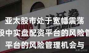 亚太股市处于宽幅震荡周期的阶段中实盘配资平台的风险管理机会与