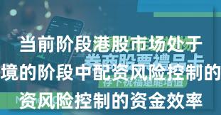 当前阶段港股市场处于震荡市环境的阶段中配资风险控制的资金效率
