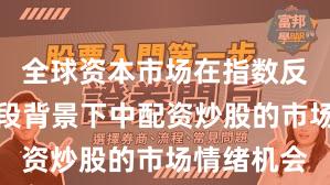 全球资本市场在指数反复拉锯阶段背景下中配资炒股的市场情绪机会