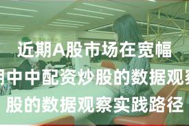 近期A股市场在宽幅震荡周期中中配资炒股的数据观察实践路径