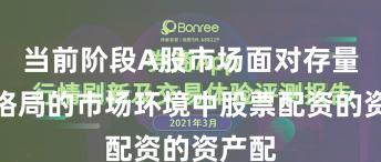 当前阶段A股市场面对存量博弈格局的市场环境中股票配资的资产配