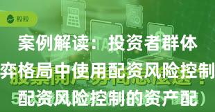 案例解读：投资者群体在存量博弈格局中使用配资风险控制的资产配