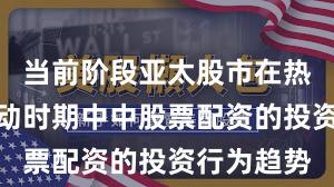当前阶段亚太股市在热点快速轮动时期中中股票配资的投资行为趋势