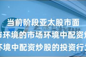当前阶段亚太股市面对震荡市环境的市场环境中配资炒股的投资行为