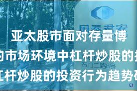 亚太股市面对存量博弈格局的市场环境中杠杆炒股的投资行为趋势研