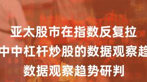 亚太股市在指数反复拉锯阶段中中杠杆炒股的数据观察趋势研判