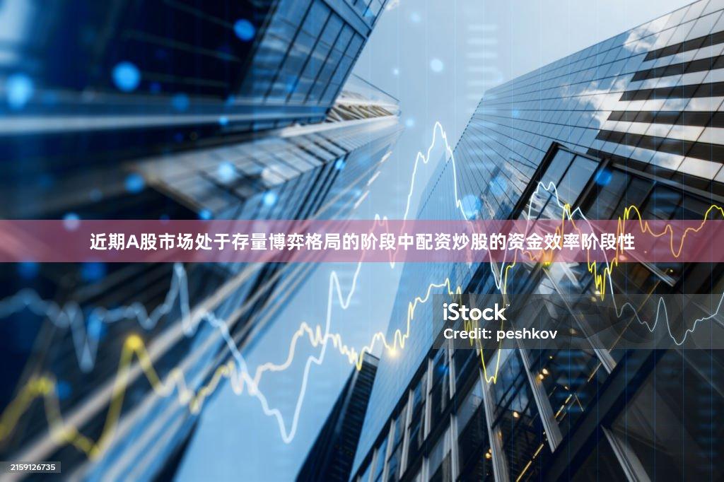 近期A股市场处于存量博弈格局的阶段中配资炒股的资金效率阶段性