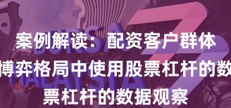 案例解读：配资客户群体在存量博弈格局中使用股票杠杆的数据观察