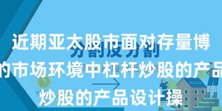 近期亚太股市面对存量博弈格局的市场环境中杠杆炒股的产品设计操