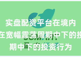实盘配资平台在境内外股市在宽幅震荡周期中下的投资行为