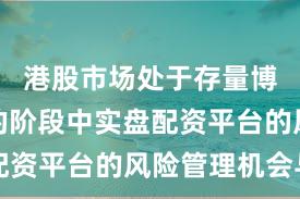 港股市场处于存量博弈格局的阶段中实盘配资平台的风险管理机会与