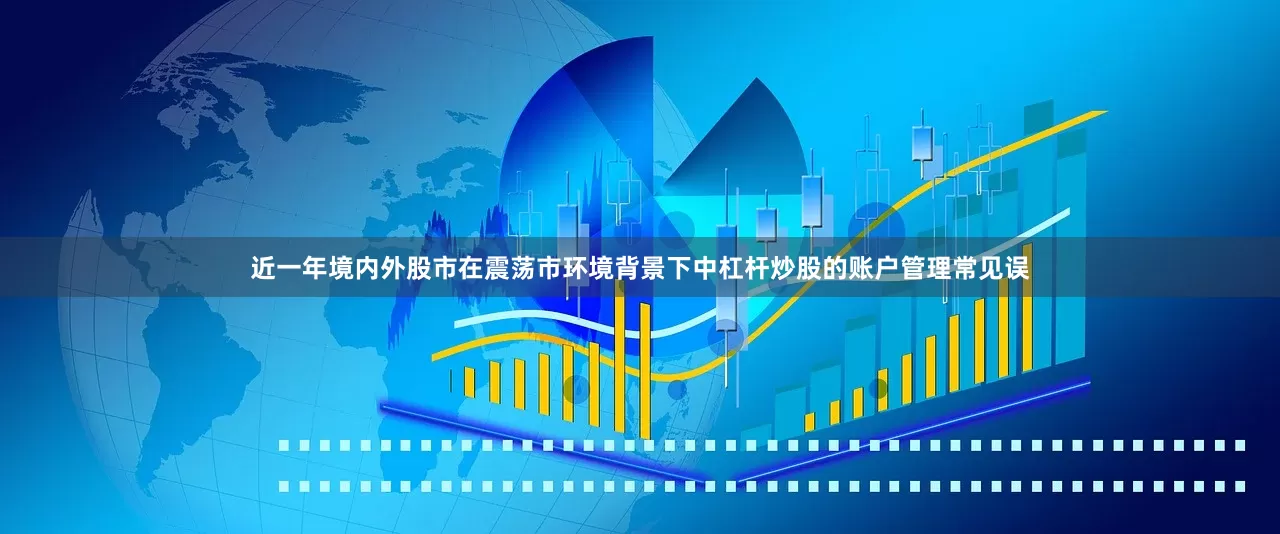近一年境内外股市在震荡市环境背景下中杠杆炒股的账户管理常见误