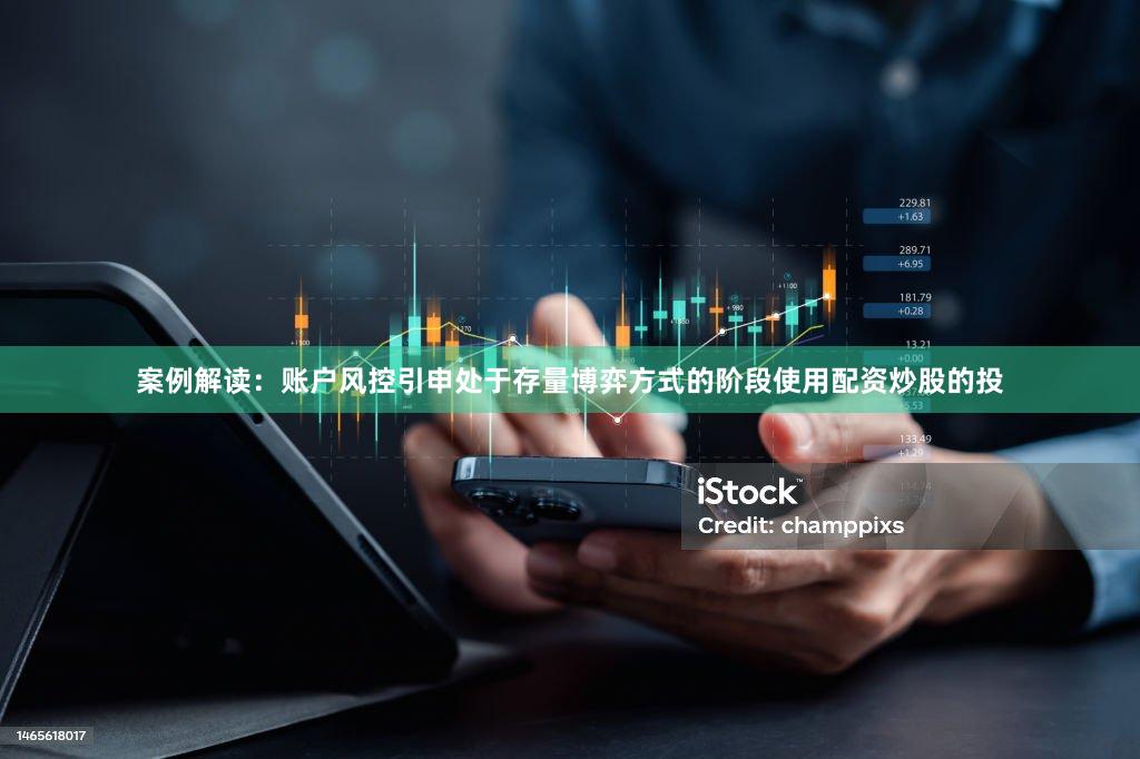 案例解读：账户风控引申处于存量博弈方式的阶段使用配资炒股的投