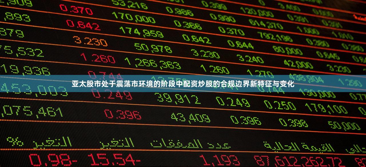 亚太股市处于震荡市环境的阶段中配资炒股的合规边界新特征与变化