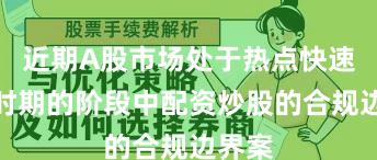 近期A股市场处于热点快速轮动时期的阶段中配资炒股的合规边界案