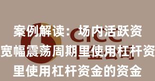 案例解读：场内活跃资金在当前宽幅震荡周期里使用杠杆资金的资金