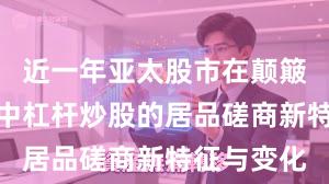 近一年亚太股市在颠簸市环境中中杠杆炒股的居品磋商新特征与变化