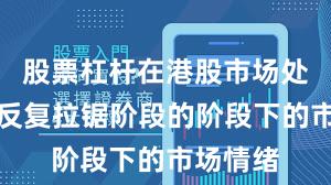 股票杠杆在港股市场处于指数反复拉锯阶段的阶段下的市场情绪