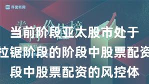 当前阶段亚太股市处于指数反复拉锯阶段的阶段中股票配资的风控体