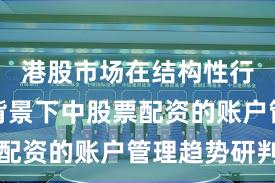 港股市场在结构性行情阶段背景下中股票配资的账户管理趋势研判