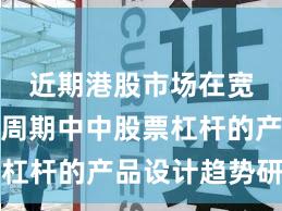 近期港股市场在宽幅震荡周期中中股票杠杆的产品设计趋势研判