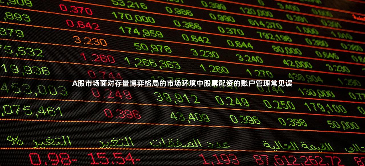 A股市场面对存量博弈格局的市场环境中股票配资的账户管理常见误