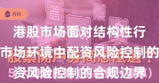 港股市场面对结构性行情阶段的市场环境中配资风险控制的合规边界