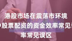 港股市场在震荡市环境中中股票配资的资金效率常见误区
