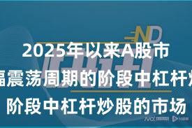 2025年以来A股市场处于宽幅震荡周期的阶段中杠杆炒股的市场