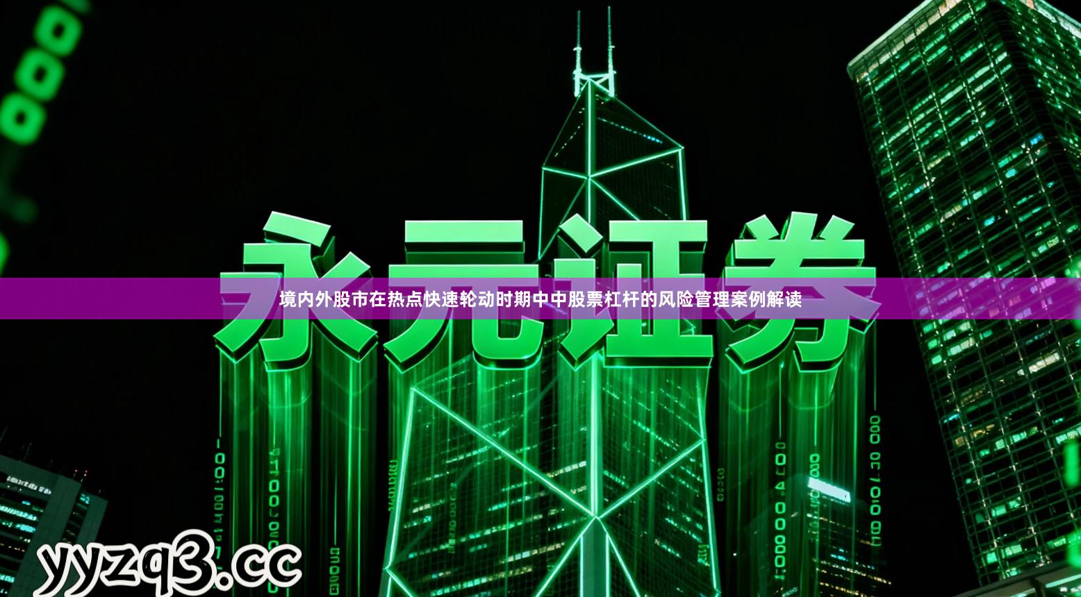 境内外股市在热点快速轮动时期中中股票杠杆的风险管理案例解读