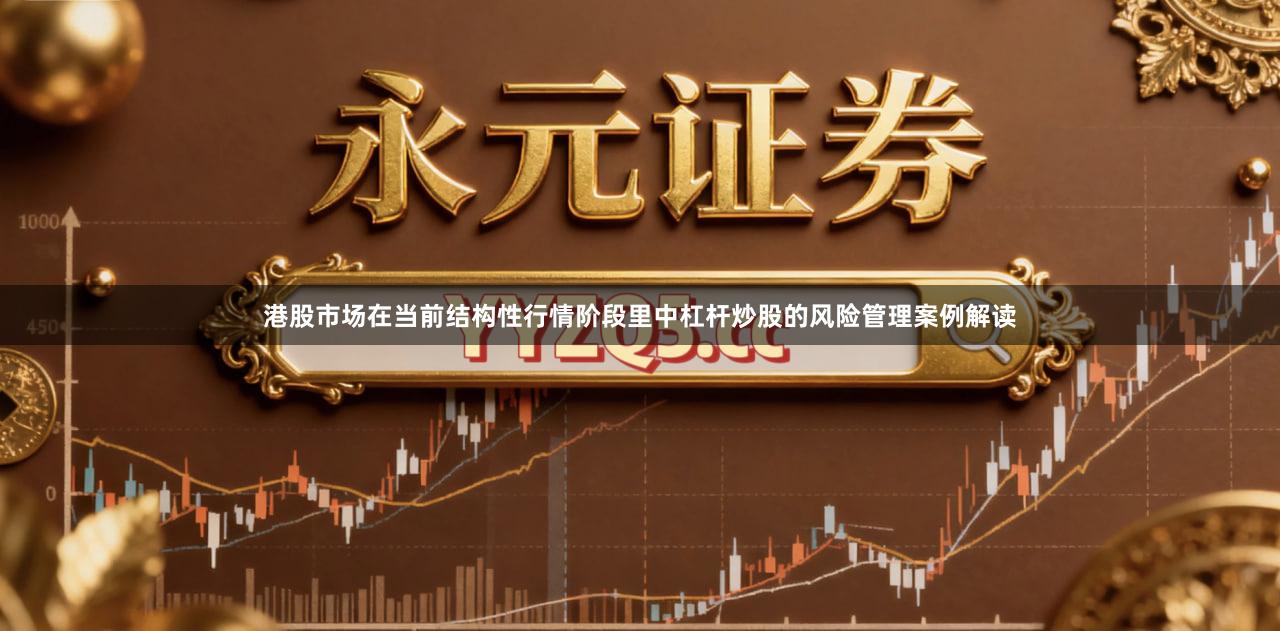 港股市场在当前结构性行情阶段里中杠杆炒股的风险管理案例解读