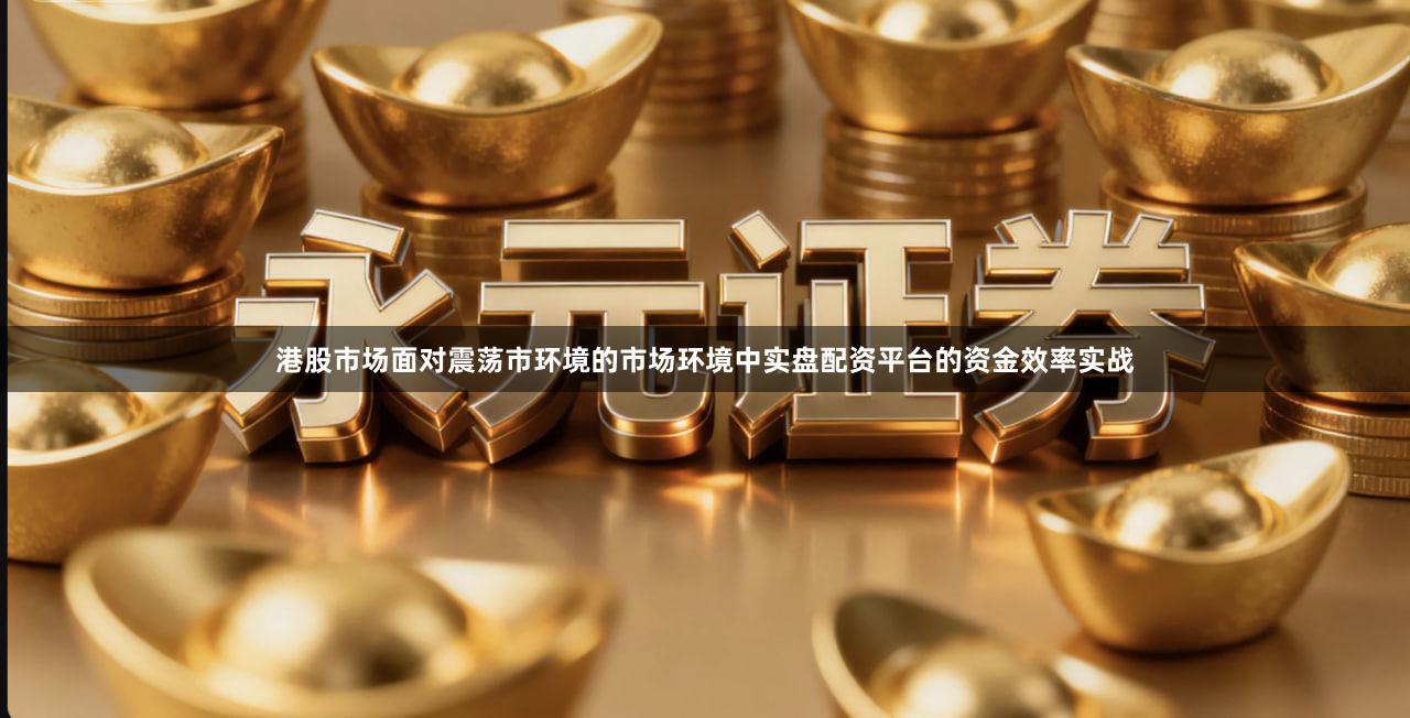港股市场面对震荡市环境的市场环境中实盘配资平台的资金效率实战