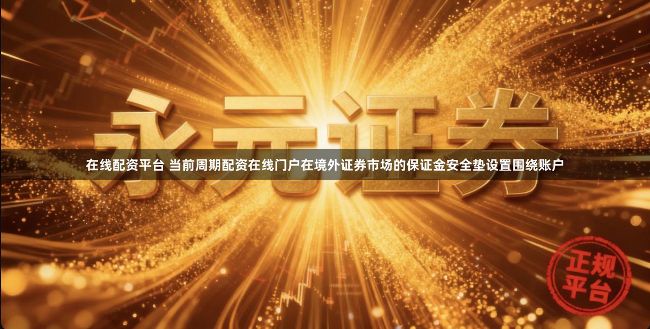 在线配资平台 当前周期配资在线门户在境外证券市场的保证金安全垫设置围绕账户