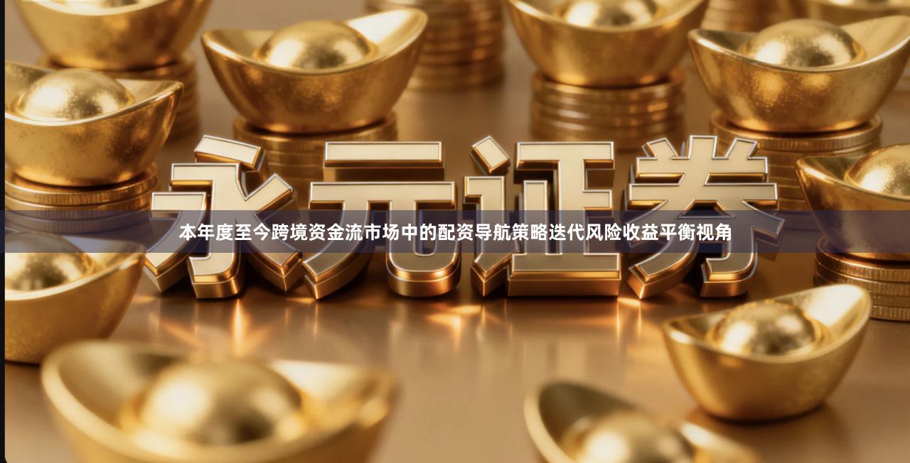 本年度至今跨境资金流市场中的配资导航策略迭代风险收益平衡视角